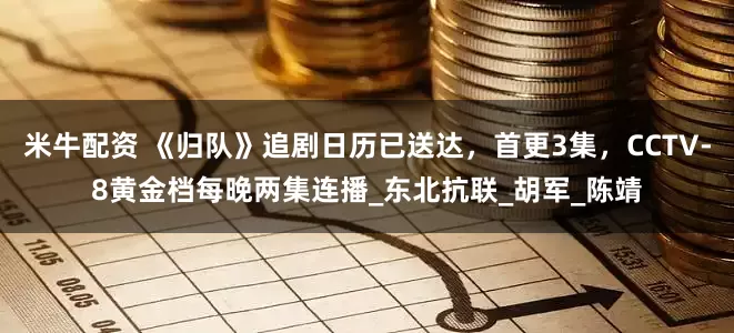 米牛配资 《归队》追剧日历已送达，首更3集，CCTV-8黄金档每晚两集连播_东北抗联_胡军_陈靖