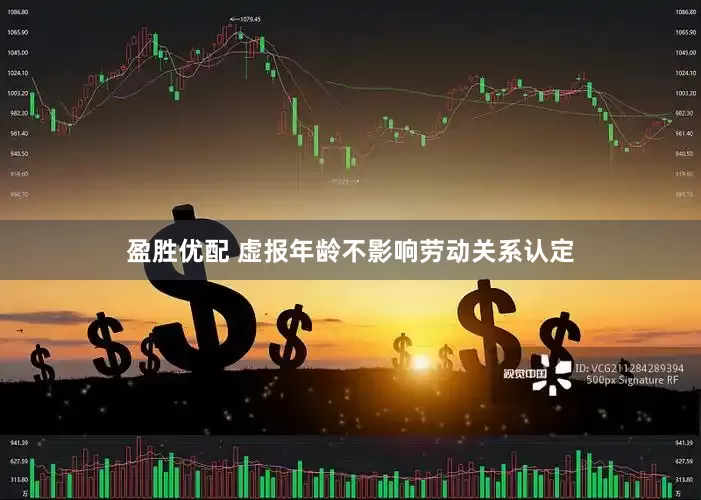 盈胜优配 虚报年龄不影响劳动关系认定