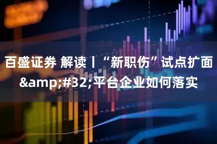 百盛证券 解读丨“新职伤”试点扩面&#32;平台企业如何落实