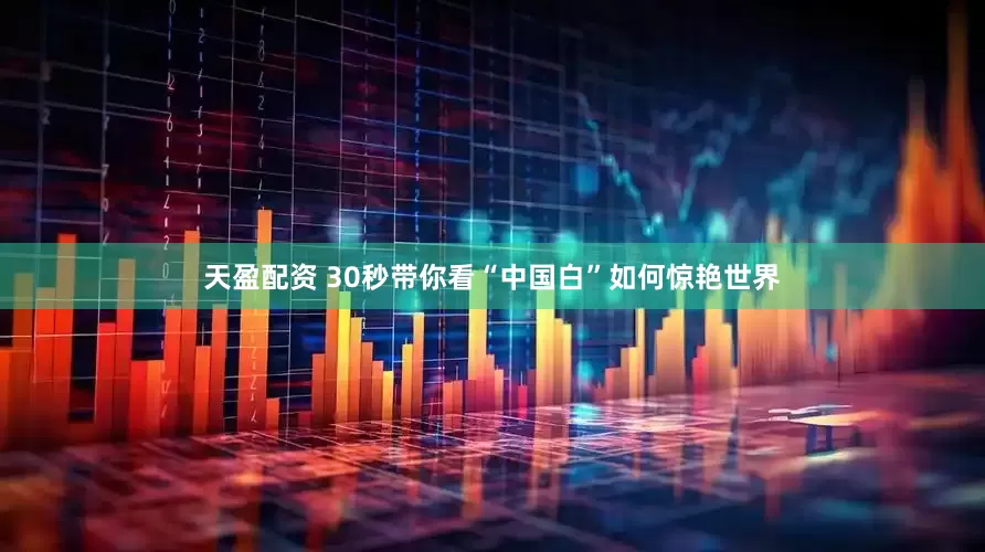 天盈配资 30秒带你看“中国白”如何惊艳世界